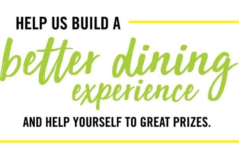 Help us build a better dining experience and help yourself to great prizes.
